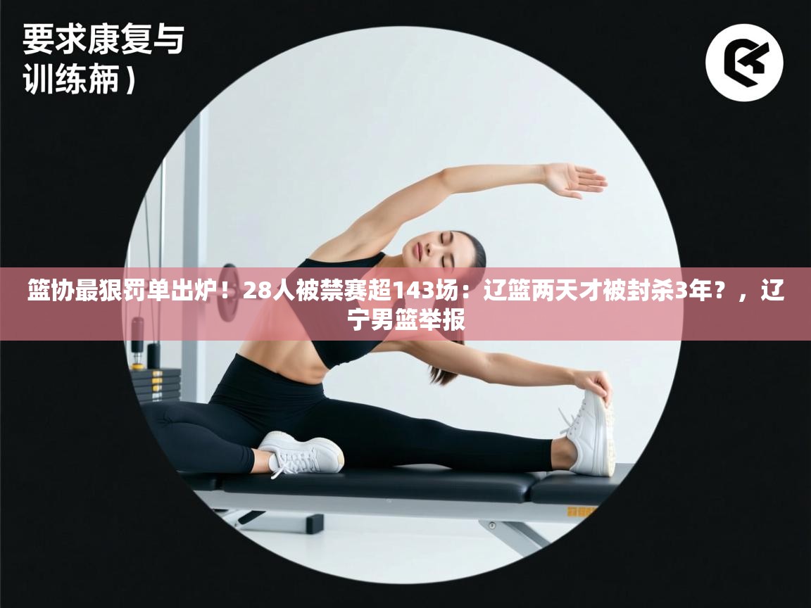 篮协最狠罚单出炉!28人被禁赛超143场:辽篮两天才被封杀3年?,辽宁男篮举报 第1张