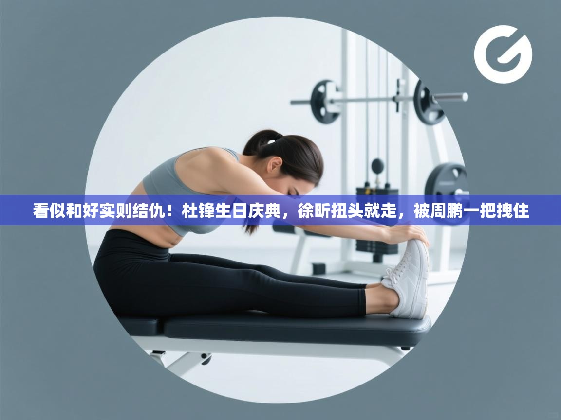 看似和好实则结仇！杜锋生日庆典，徐昕扭头就走，被周鹏一把拽住  第2张