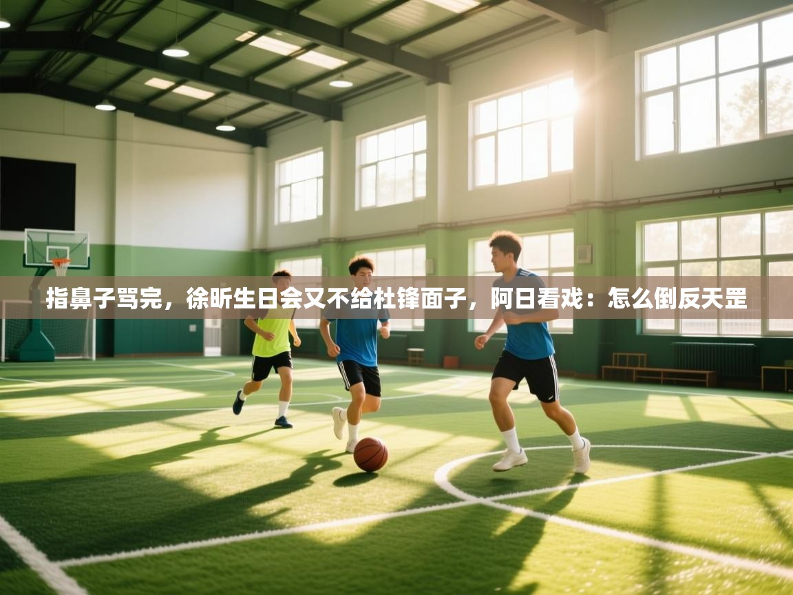 指鼻子骂完，徐昕生日会又不给杜锋面子，阿日看戏：怎么倒反天罡