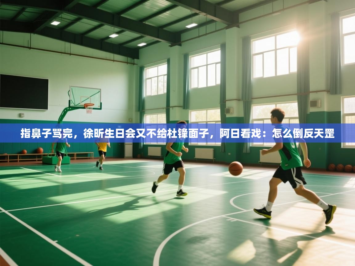 指鼻子骂完，徐昕生日会又不给杜锋面子，阿日看戏：怎么倒反天罡  第2张