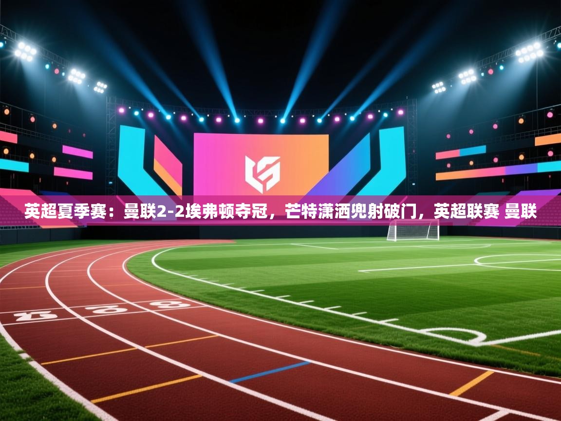 英超夏季赛：曼联2-2埃弗顿夺冠，芒特潇洒兜射破门，英超联赛 曼联