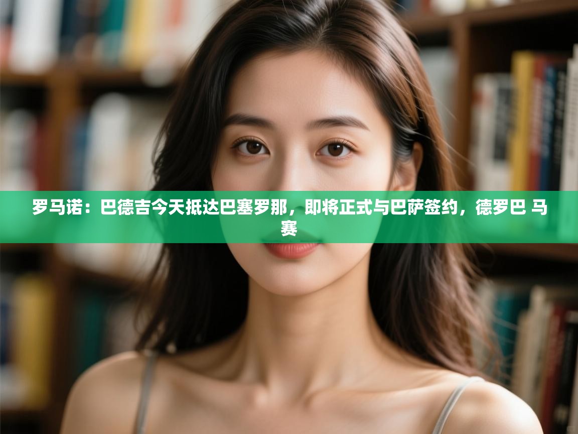 罗马诺：巴德吉今天抵达巴塞罗那，即将正式与巴萨签约，德罗巴 马赛