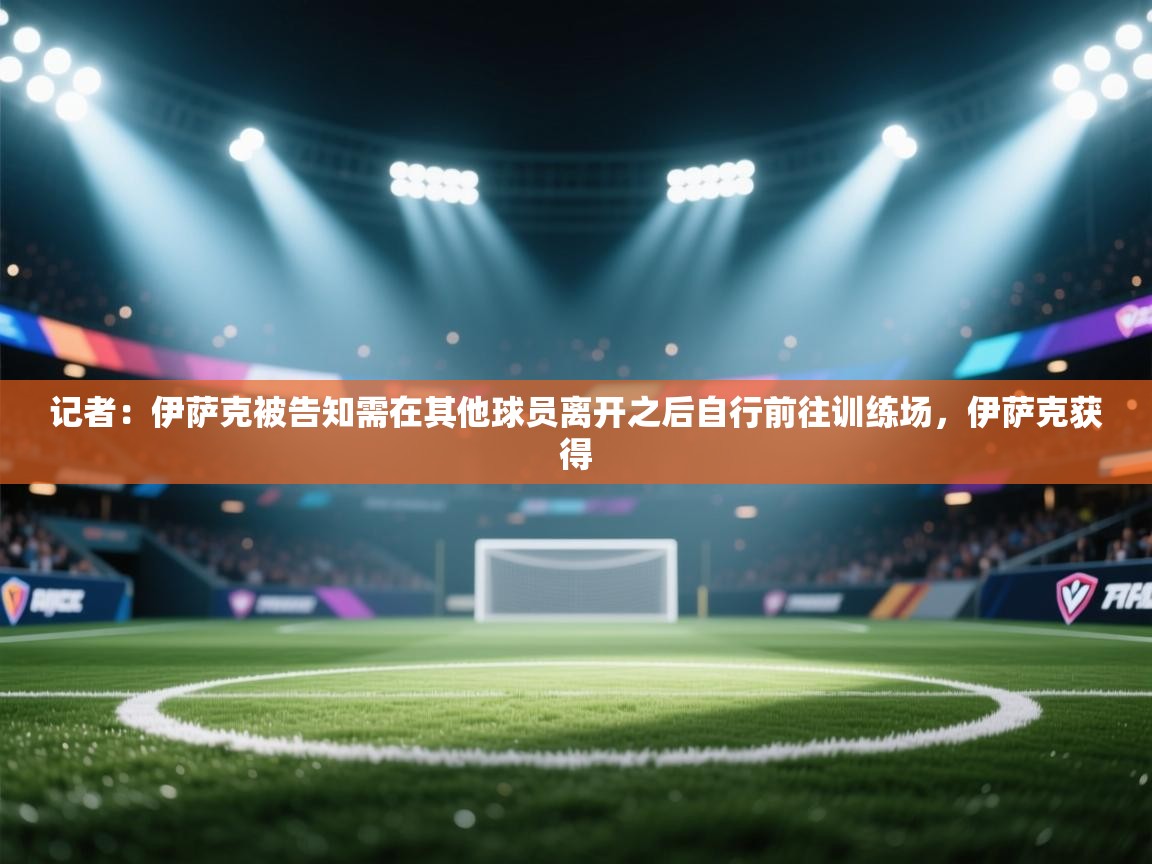 记者：伊萨克被告知需在其他球员离开之后自行前往训练场，伊萨克获得  第1张