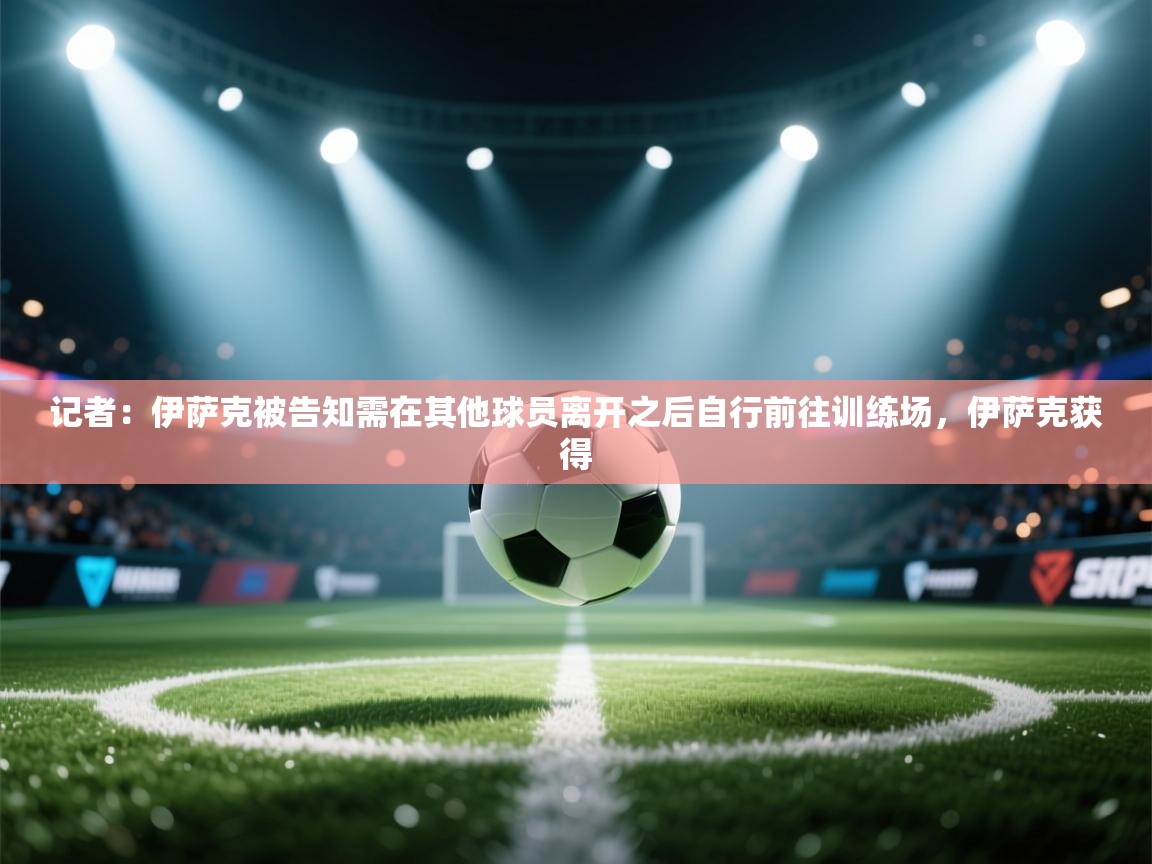 记者：伊萨克被告知需在其他球员离开之后自行前往训练场，伊萨克获得  第2张