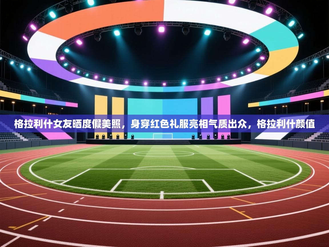 格拉利什女友晒度假美照，身穿红色礼服亮相气质出众，格拉利什颜值  第2张