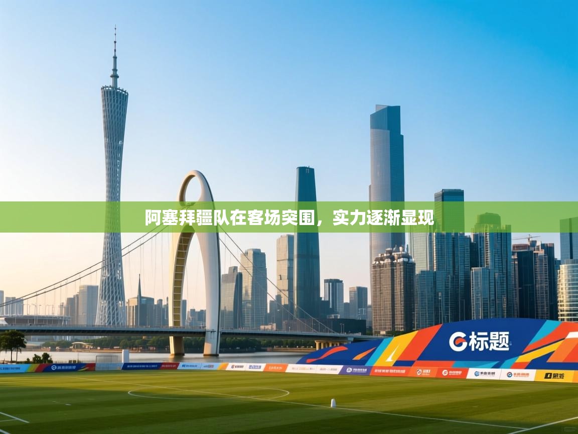 阿塞拜疆队在客场突围,实力逐渐显现 第1张