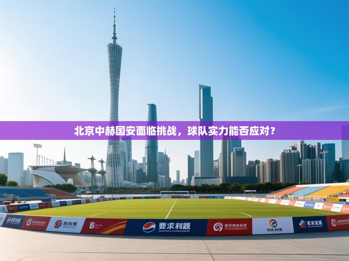 北京中赫国安面临挑战，球队实力能否应对？  第1张