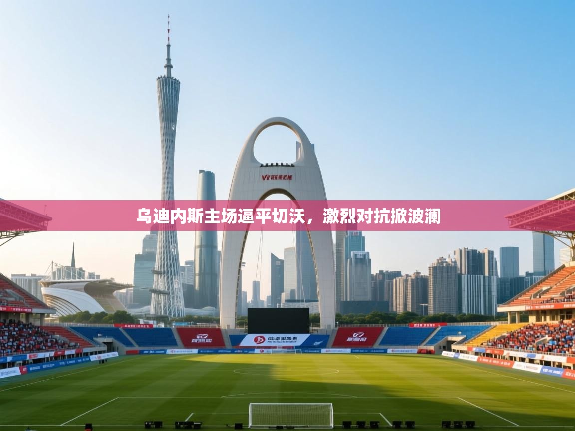 乌迪内斯主场逼平切沃，激烈对抗掀波澜  第2张