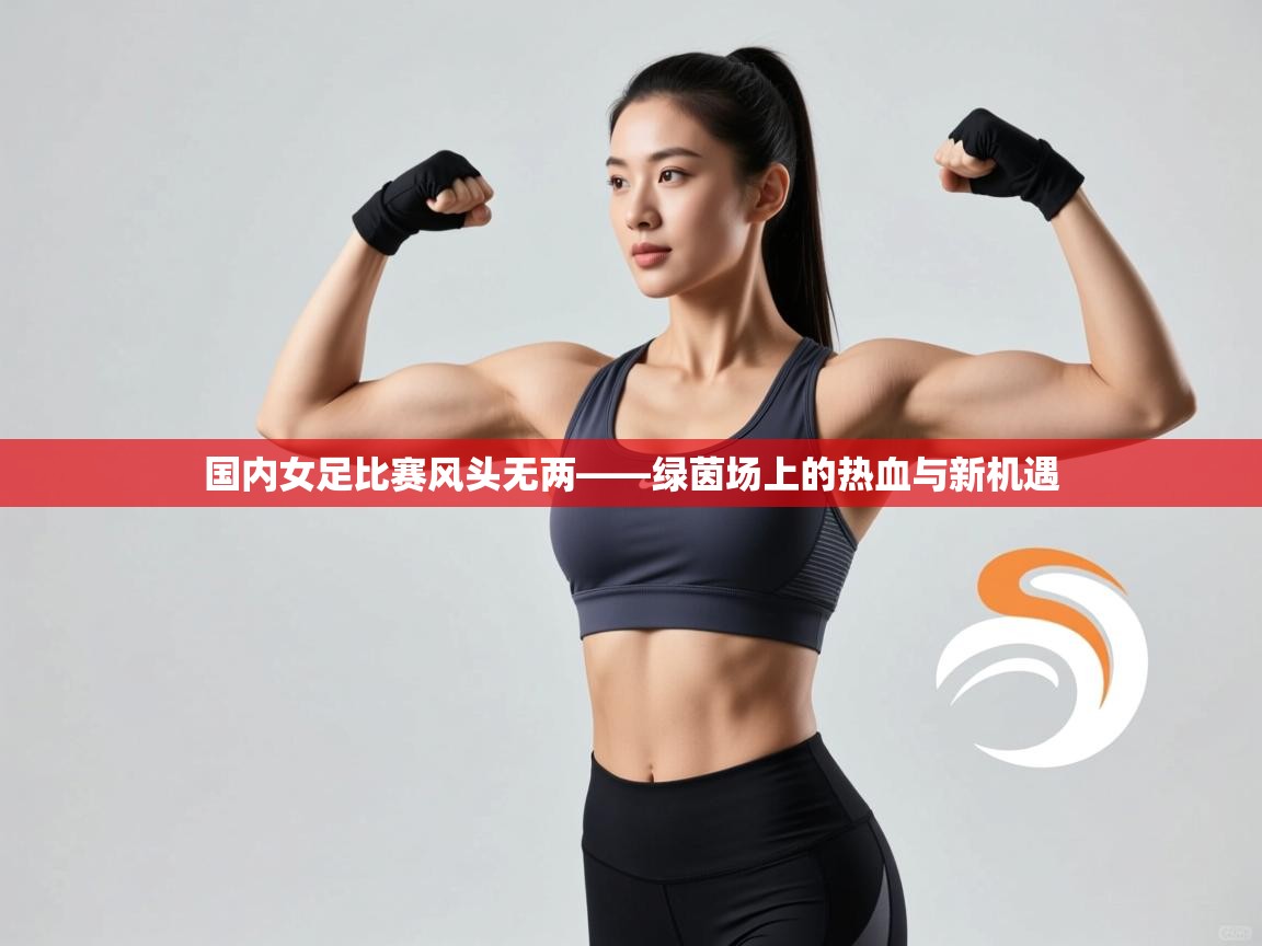 国内女足比赛风头无两——绿茵场上的热血与新机遇  第2张