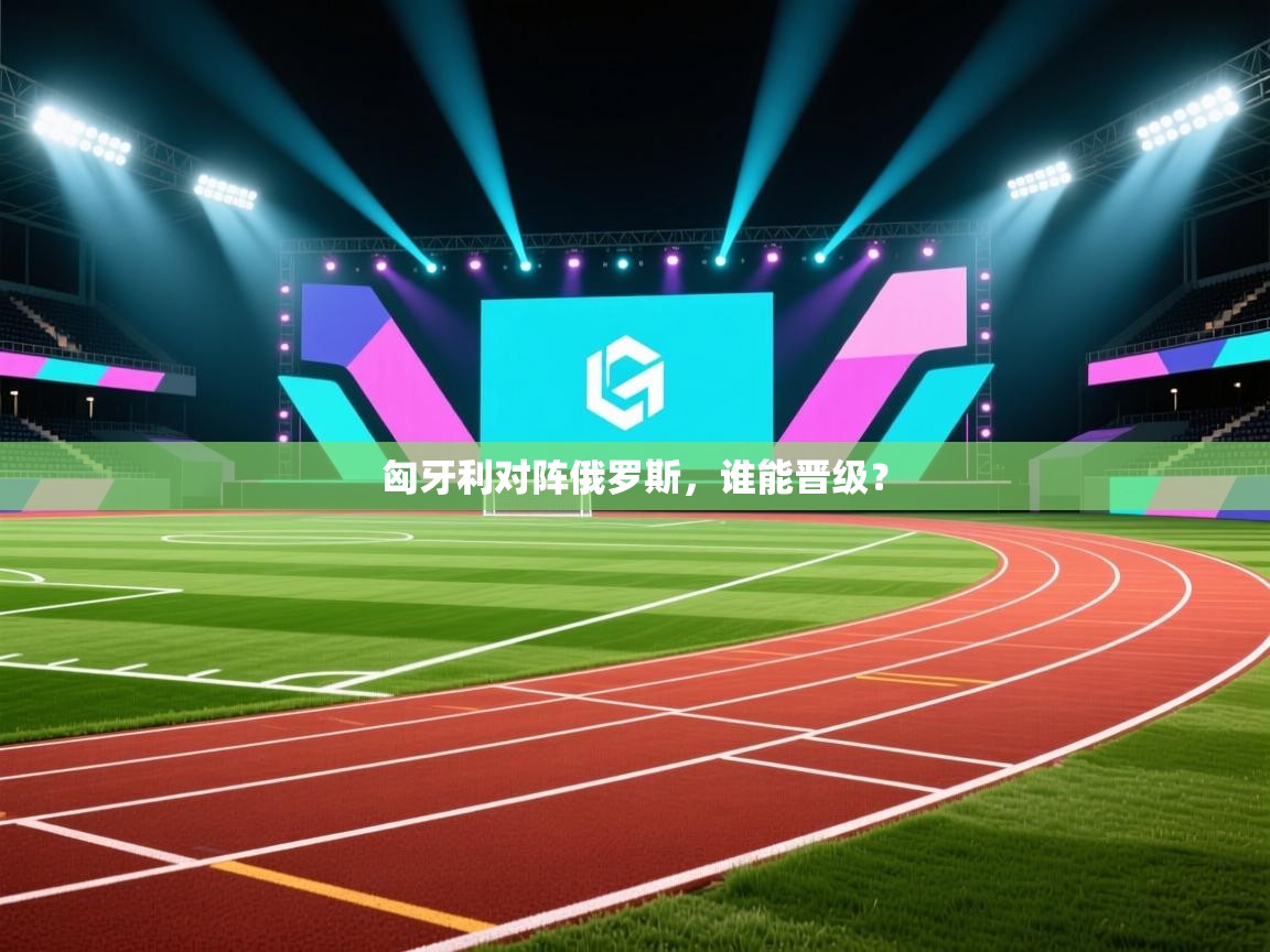 匈牙利对阵俄罗斯，谁能晋级？