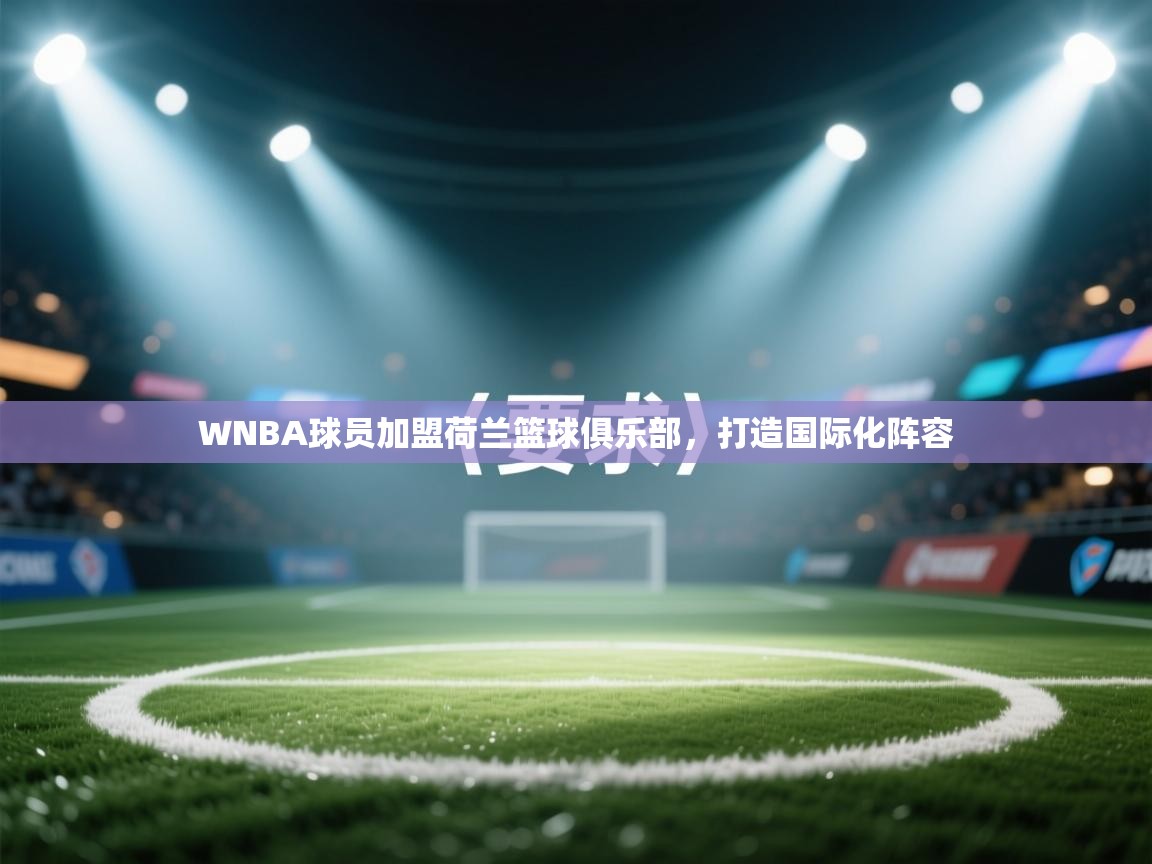 WNBA球员加盟荷兰篮球俱乐部，打造国际化阵容