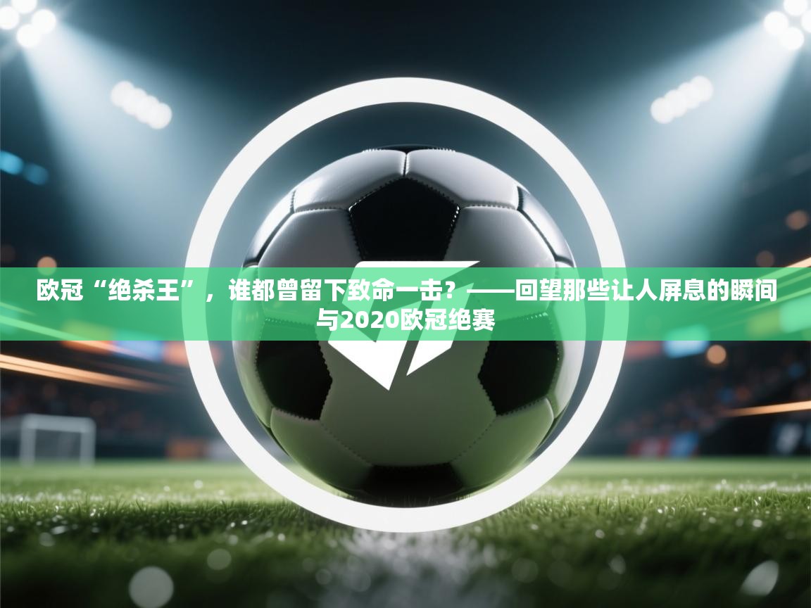 欧冠“绝杀王”,谁都曾留下致命一击?——回望那些让人屏息的瞬间与2020欧冠绝赛 第2张