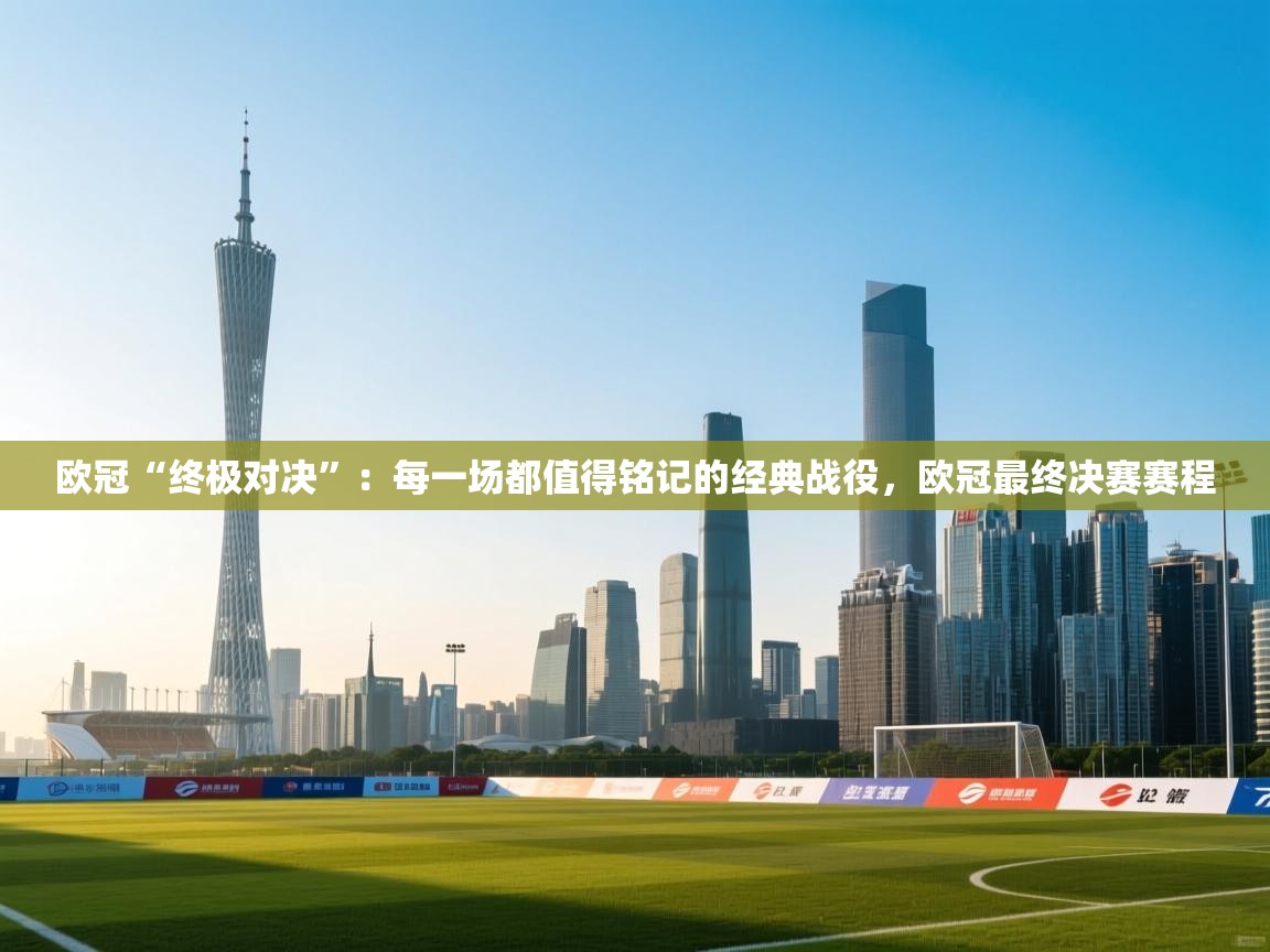 欧冠“终极对决”：每一场都值得铭记的经典战役，欧冠最终决赛赛程  第2张