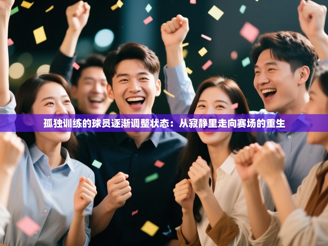 孤独训练的球员逐渐调整状态：从寂静里走向赛场的重生  第1张