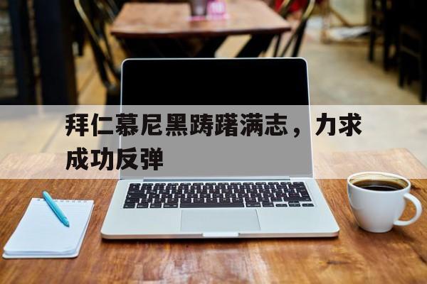 江南体育官网官网-关于拜仁慕尼黑踌躇满志，力求成功反弹的信息